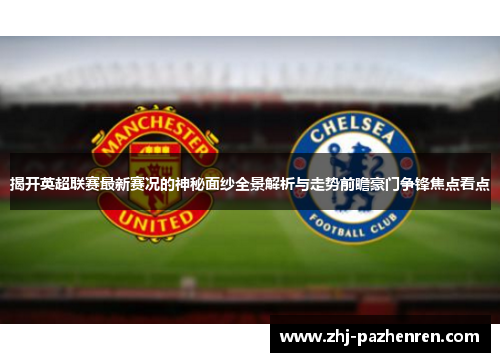 揭开英超联赛最新赛况的神秘面纱全景解析与走势前瞻豪门争锋焦点看点